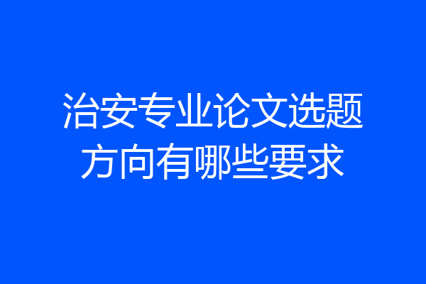 治安专业论文选题方向有哪些要求