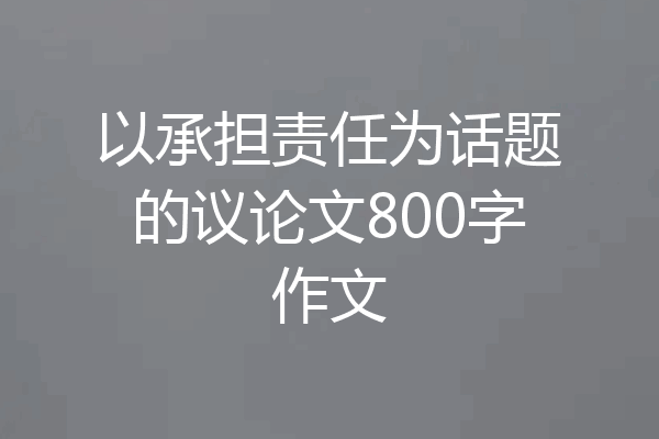 以承担责任为话题的议论文800字作文