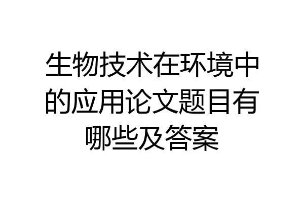 生物技术在环境中的应用论文题目有哪些及答案