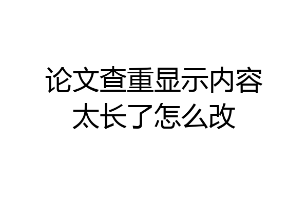 论文查重显示内容太长了怎么改