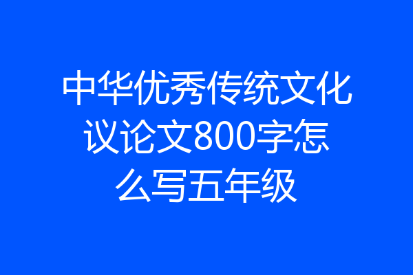 中华优秀传统文化议论文800字怎么写五年级