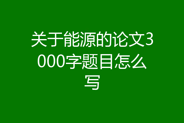 关于能源的论文3000字题目怎么写