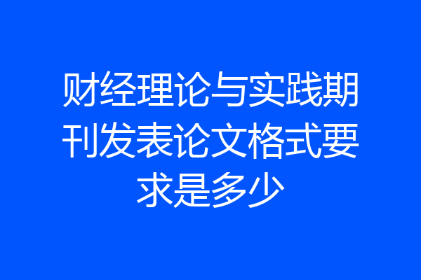 财经理论与实践期刊发表论文格式要求是多少