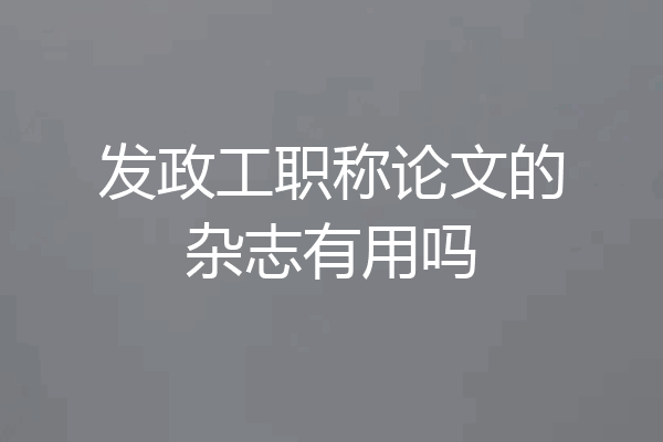 发政工职称论文的杂志有用吗