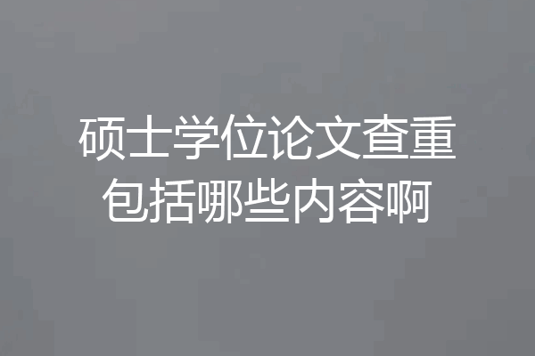 硕士学位论文查重包括哪些内容啊