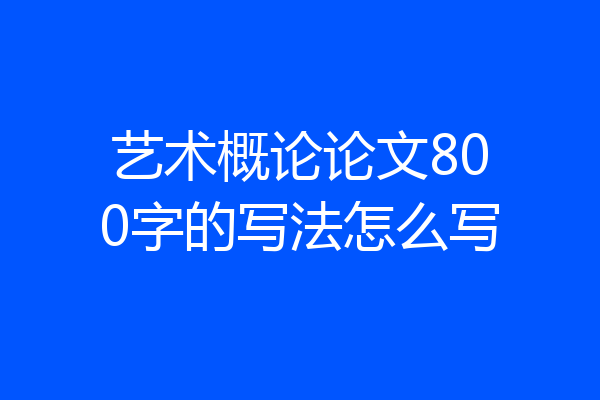 艺术概论论文800字的写法怎么写