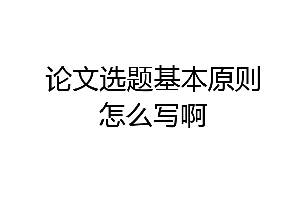 论文选题基本原则怎么写啊