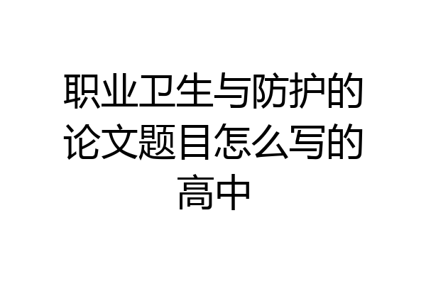 职业卫生与防护的论文题目怎么写的高中