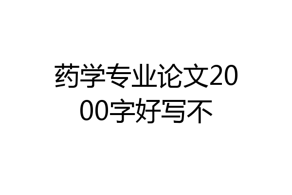 药学专业论文2000字好写不