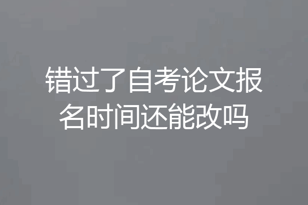 错过了自考论文报名时间还能改吗