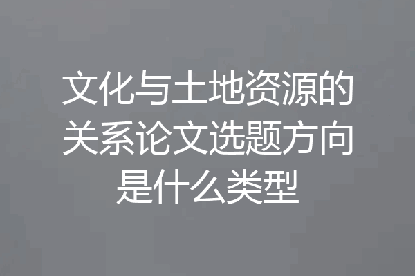 文化与土地资源的关系论文选题方向是什么类型