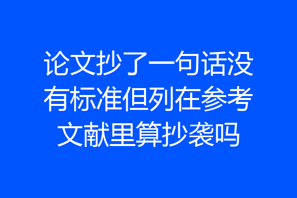 论文抄了一句话没有标准但列在参考文献里算抄袭吗