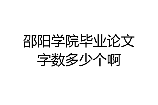 邵阳学院毕业论文字数多少个啊