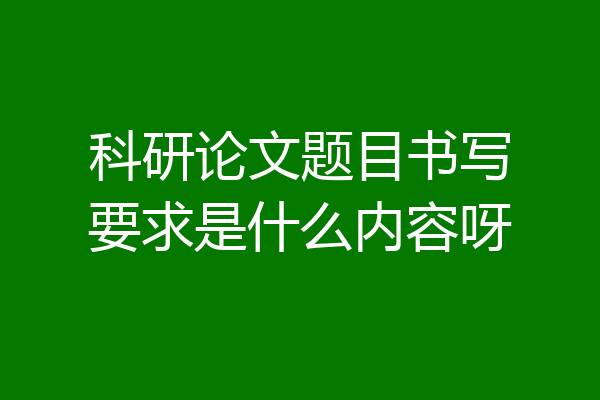 科研论文题目书写要求是什么内容呀