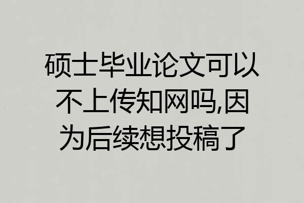 硕士毕业论文可以不上传知网吗,因为后续想投稿了
