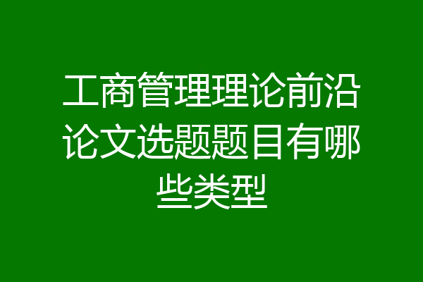 工商管理理论前沿论文选题题目有哪些类型