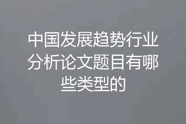 中国发展趋势行业分析论文题目有哪些类型的
