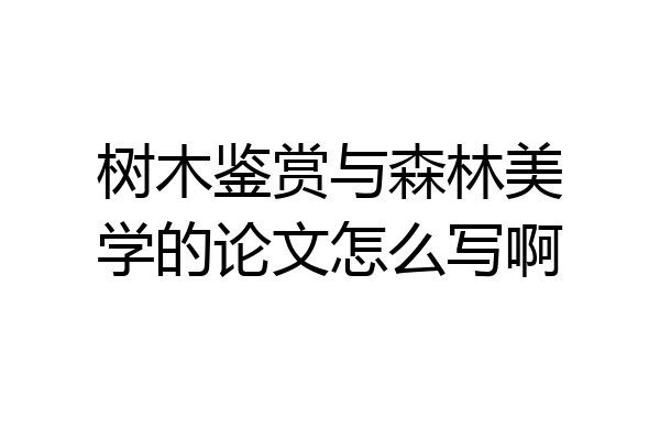 树木鉴赏与森林美学的论文怎么写啊