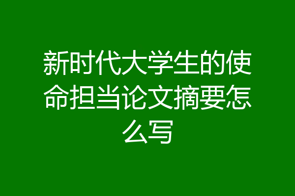 新时代大学生的使命担当论文摘要怎么写