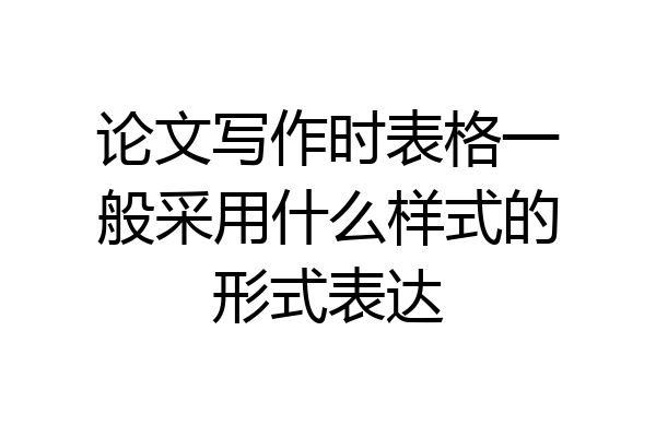 论文写作时表格一般采用什么样式的形式表达