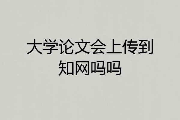 大学论文会上传到知网吗吗