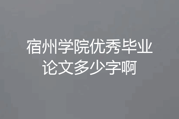 宿州学院优秀毕业论文多少字啊
