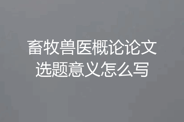 畜牧兽医概论论文选题意义怎么写