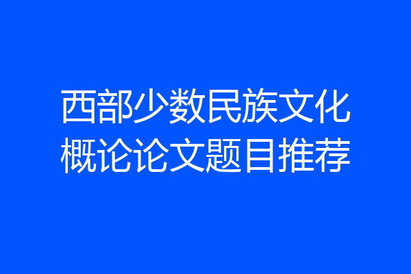 西部少数民族文化概论论文题目推荐