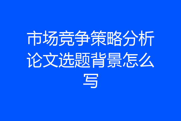 市场竞争策略分析论文选题背景怎么写
