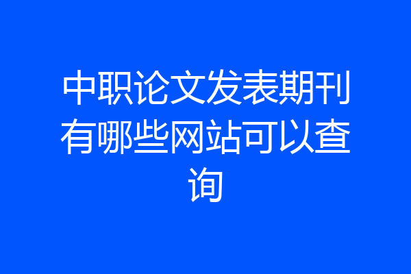 中职论文发表期刊有哪些网站可以查询