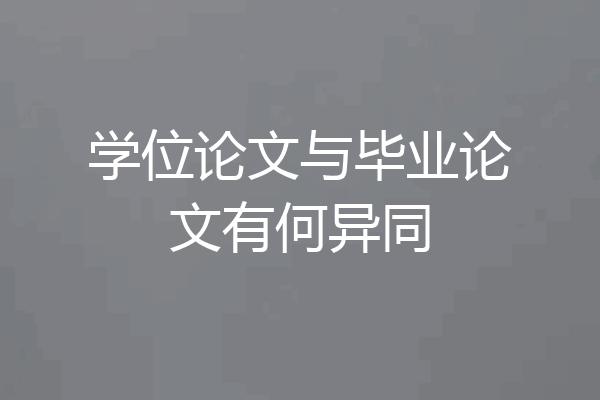 学位论文与毕业论文有何异同