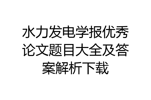 水力发电学报优秀论文题目大全及答案解析下载