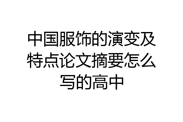 中国服饰的演变及特点论文摘要怎么写的高中