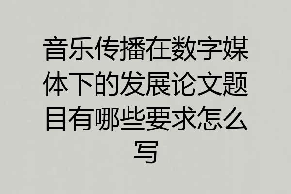音乐传播在数字媒体下的发展论文题目有哪些要求怎么写