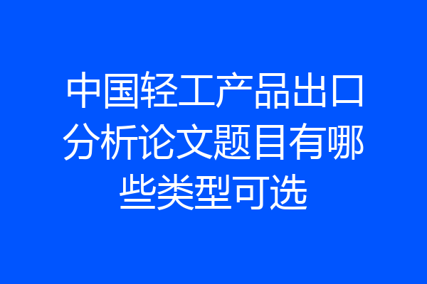 中国轻工产品出口分析论文题目有哪些类型可选