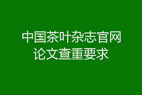 中国茶叶杂志官网论文查重要求