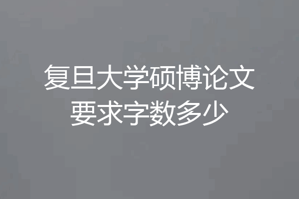 复旦大学硕博论文要求字数多少