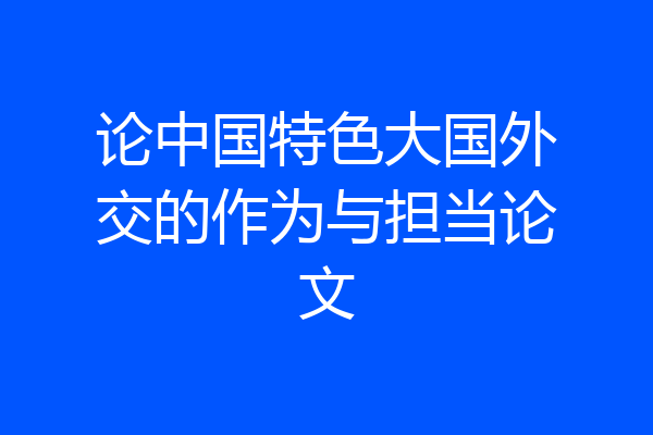 论中国特色大国外交的作为与担当论文