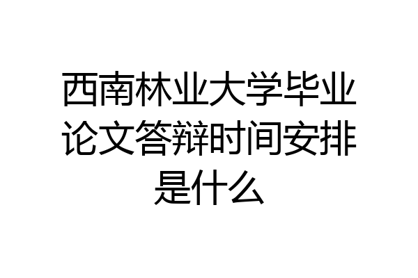 西南林业大学毕业论文答辩时间安排是什么