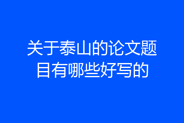 关于泰山的论文题目有哪些好写的