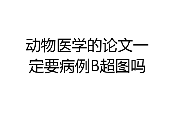 动物医学的论文一定要病例B超图吗