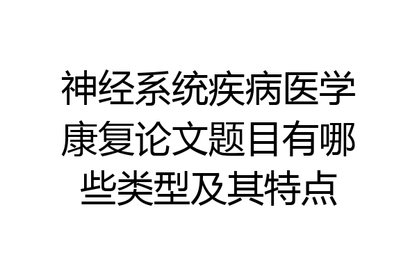 神经系统疾病医学康复论文题目有哪些类型及其特点