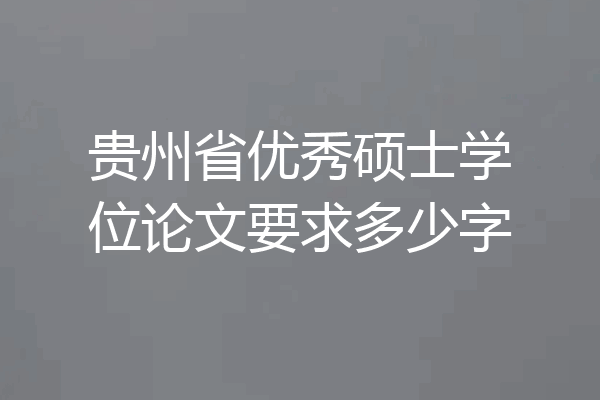 贵州省优秀硕士学位论文要求多少字