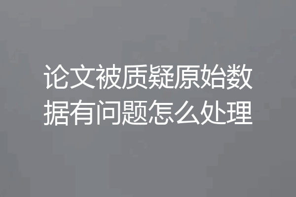 论文被质疑原始数据有问题怎么处理