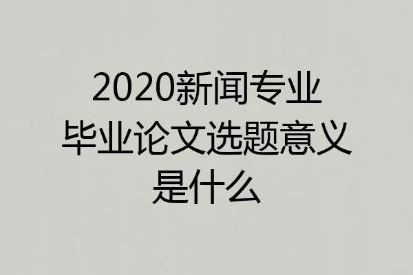 2020新闻专业毕业论文选题意义是什么