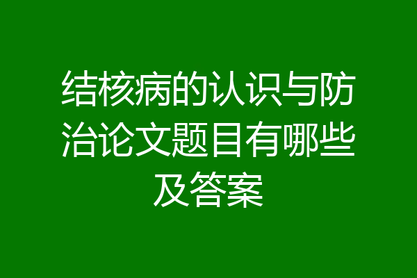 结核病的认识与防治论文题目有哪些及答案