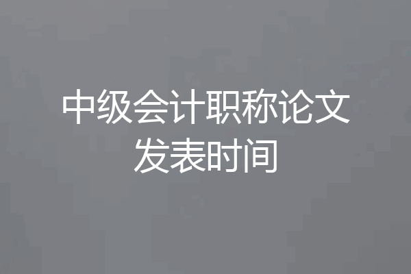 中级会计职称论文发表时间