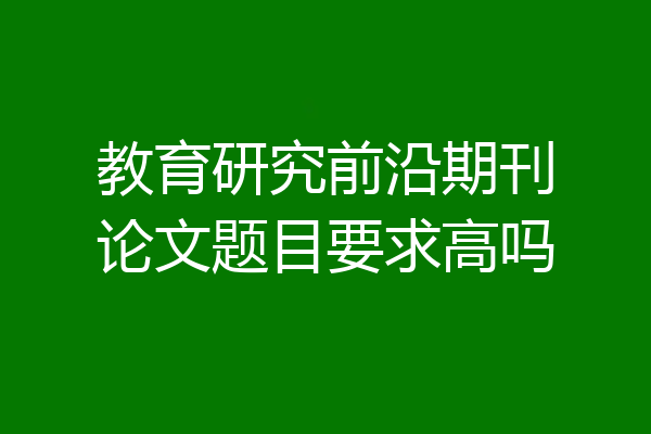 教育研究前沿期刊论文题目要求高吗