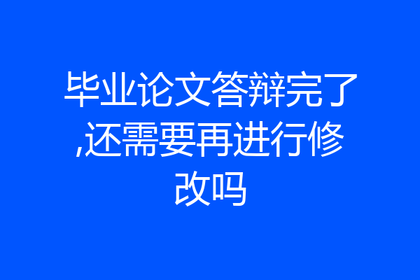 毕业论文答辩完了,还需要再进行修改吗