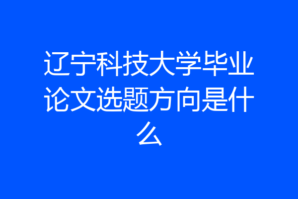 辽宁科技大学毕业论文选题方向是什么